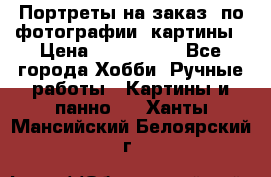 Портреты на заказ( по фотографии)-картины › Цена ­ 400-1000 - Все города Хобби. Ручные работы » Картины и панно   . Ханты-Мансийский,Белоярский г.